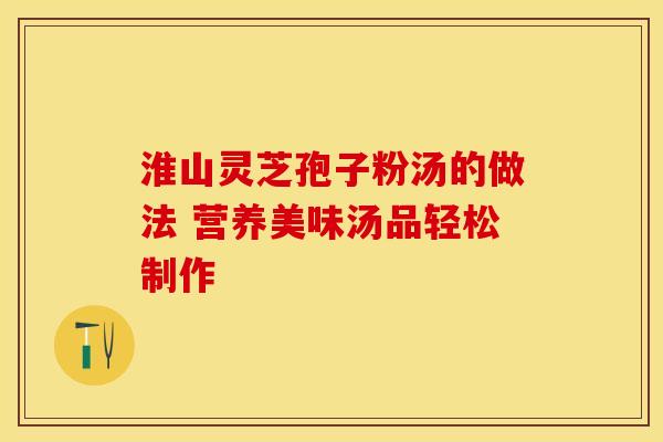 淮山灵芝孢子粉汤的做法 营养美味汤品轻松制作 淮山灵芝孢子粉汤的做法 营养美味汤品轻松制作