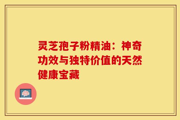 灵芝孢子粉精油：神奇功效与独特价值的天然健康宝藏