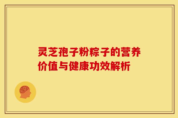 灵芝孢子粉粽子的营养价值与健康功效解析
