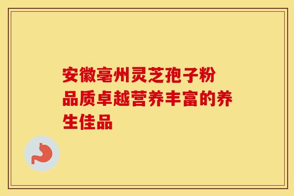 安徽亳州灵芝孢子粉 品质卓越营养丰富的养生佳品
