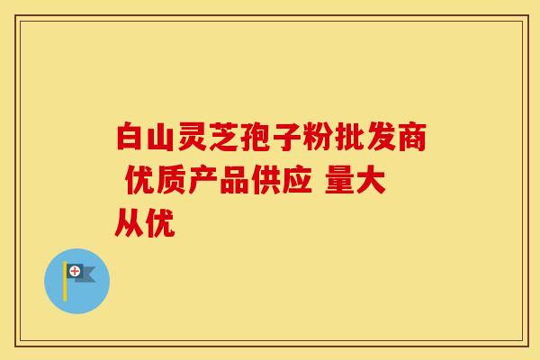 白山灵芝孢子粉批发商 优质产品供应 量大从优