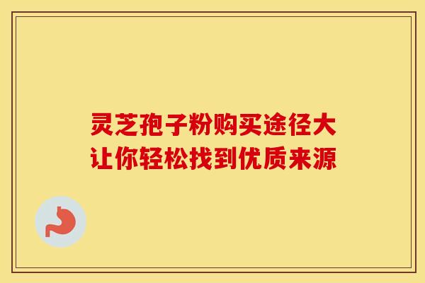 灵芝孢子粉购买途径大让你轻松找到优质来源