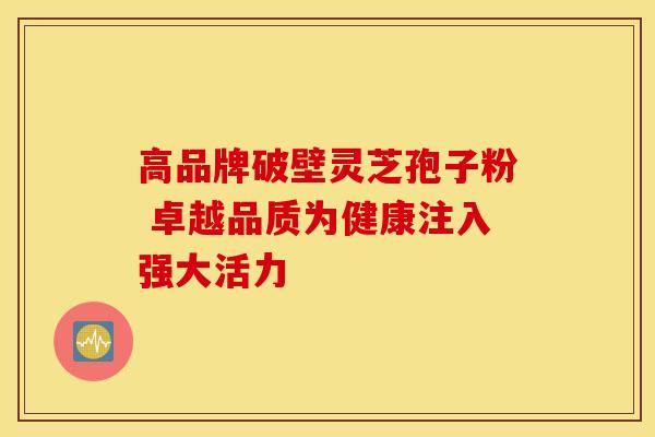 高品牌破壁灵芝孢子粉 卓越品质为健康注入强大活力