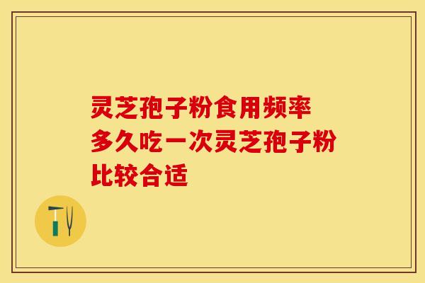 灵芝孢子粉食用频率 多久吃一次灵芝孢子粉比较合适