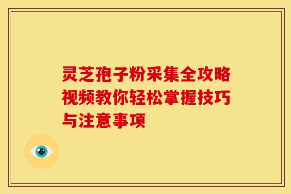 灵芝孢子粉采集全攻略视频教你轻松掌握技巧与注意事项 灵芝孢子粉采集全攻略视频教你轻松掌握技巧与注意事项