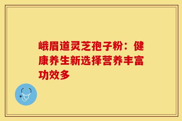 峨眉道灵芝孢子粉：健康养生新选择营养丰富功效多