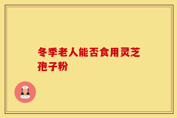 冬季老人能否食用灵芝孢子粉