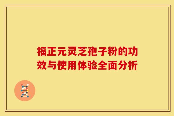 福正元灵芝孢子粉的功效与使用体验全面分析