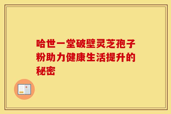 哈世一堂破壁灵芝孢子粉助力健康生活提升的秘密