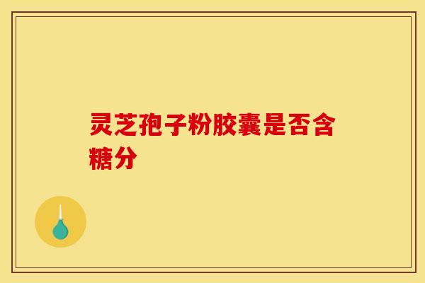 灵芝孢子粉胶囊是否含糖分