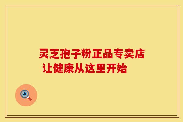灵芝孢子粉正品专卖店 让健康从这里开始
