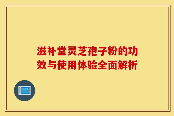 滋补堂灵芝孢子粉的功效与使用体验全面解析