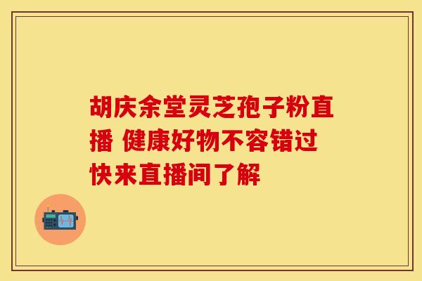 胡庆余堂灵芝孢子粉直播 健康好物不容错过快来直播间了解 胡庆余堂灵芝孢子粉直播 健康好物不容错过快来直播间了解