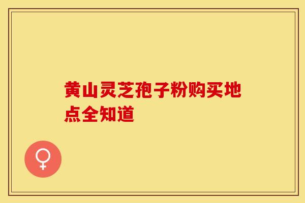 黄山灵芝孢子粉购买地点全知道