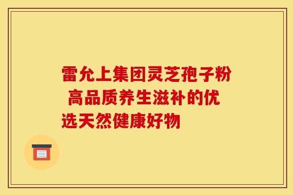 雷允上集团灵芝孢子粉 高品质养生滋补的优选天然健康好物