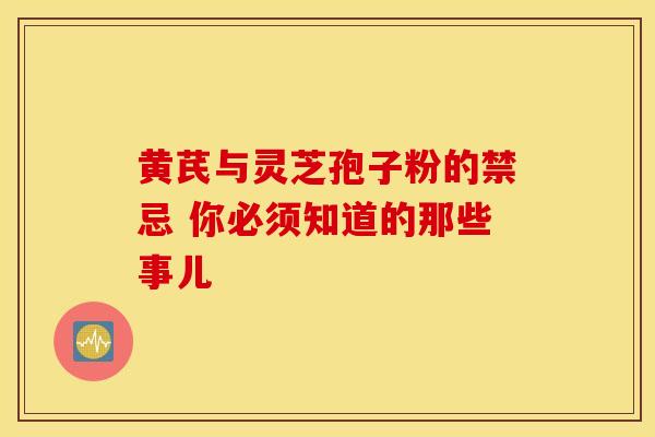 黄芪与灵芝孢子粉的禁忌 你必须知道的那些事儿