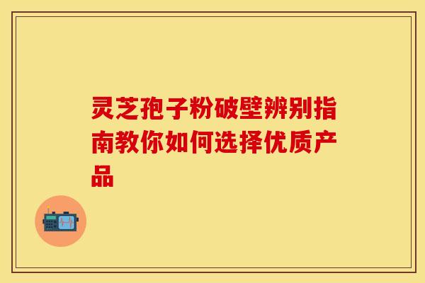 灵芝孢子粉破壁辨别指南教你如何选择优质产品