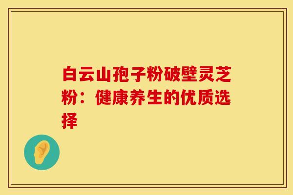 白云山孢子粉破壁灵芝粉：健康养生的优质选择