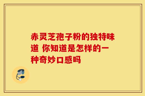 赤灵芝孢子粉的独特味道 你知道是怎样的一种奇妙口感吗