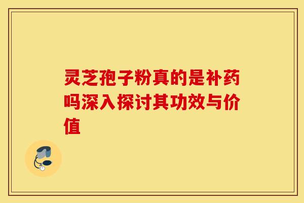 灵芝孢子粉真的是补药吗深入探讨其功效与价值