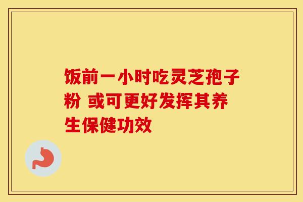 饭前一小时吃灵芝孢子粉 或可更好发挥其养生保健功效