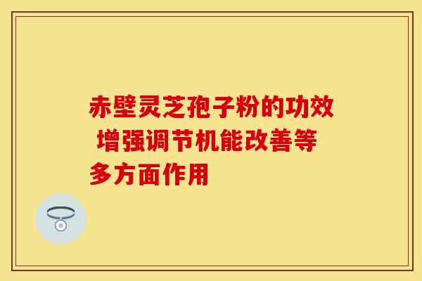 赤壁灵芝孢子粉的功效 增强调节机能改善等多方面作用