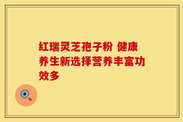 红瑞灵芝孢子粉 健康养生新选择营养丰富功效多