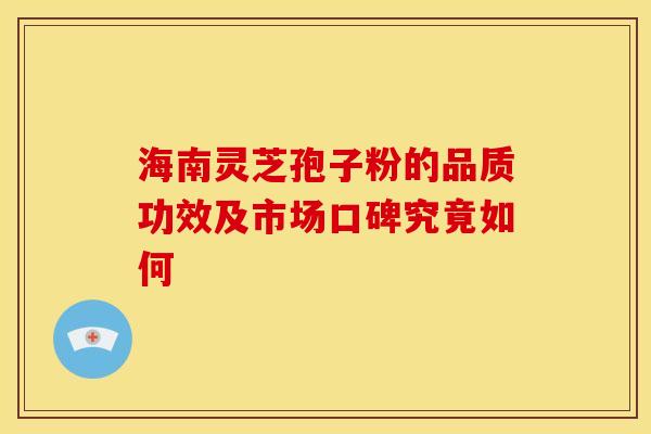 海南灵芝孢子粉的品质功效及市场口碑究竟如何