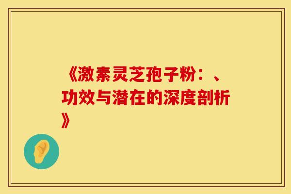 《激素灵芝孢子粉：、功效与潜在的深度剖析》