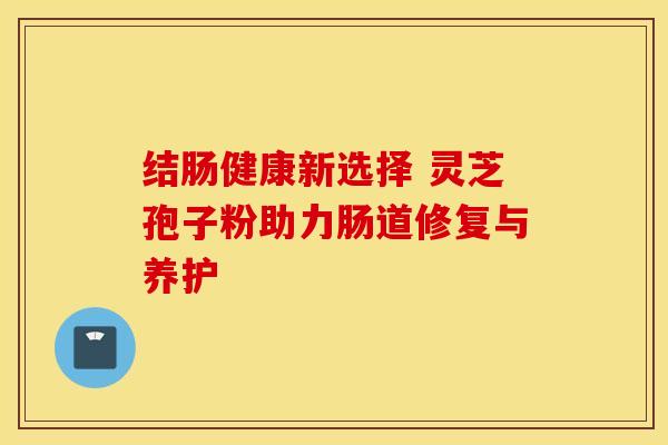 结肠健康新选择 灵芝孢子粉助力肠道修复与养护