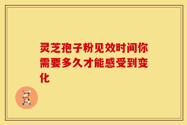 灵芝孢子粉见效时间你需要多久才能感受到变化