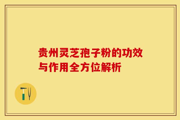 贵州灵芝孢子粉的功效与作用全方位解析