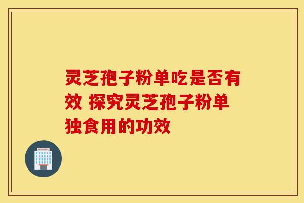灵芝孢子粉单吃是否有效 探究灵芝孢子粉单独食用的功效