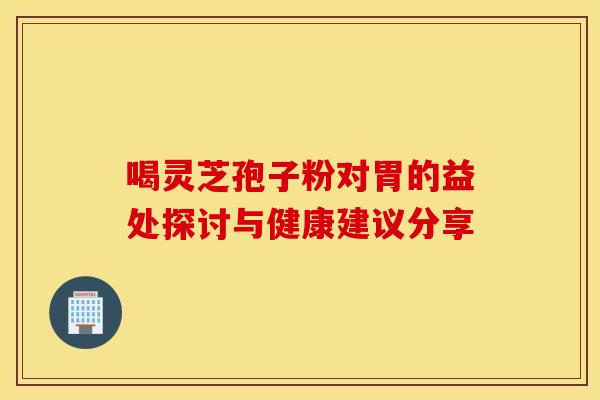 喝灵芝孢子粉对胃的益处探讨与健康建议分享