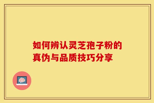 如何辨认灵芝孢子粉的真伪与品质技巧分享