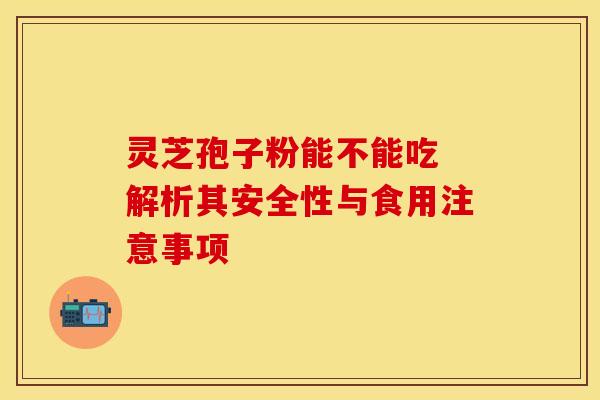 灵芝孢子粉能不能吃 解析其安全性与食用注意事项