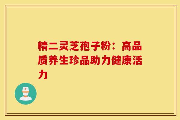 精二灵芝孢子粉：高品质养生珍品助力健康活力