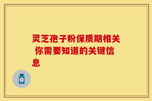 灵芝孢子粉保质期相关 你需要知道的关键信息