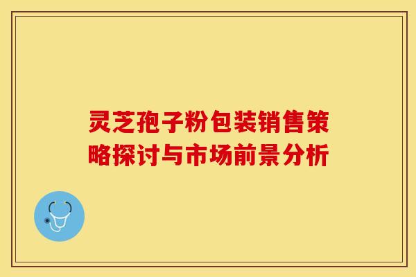 灵芝孢子粉包装销售策略探讨与市场前景分析