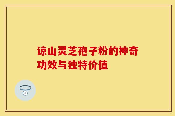 谅山灵芝孢子粉的神奇功效与独特价值