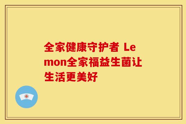 全家健康守护者 Lemon全家福益生菌让生活更美好 全家健康守护者 Lemon全家福益生菌让生活更美好