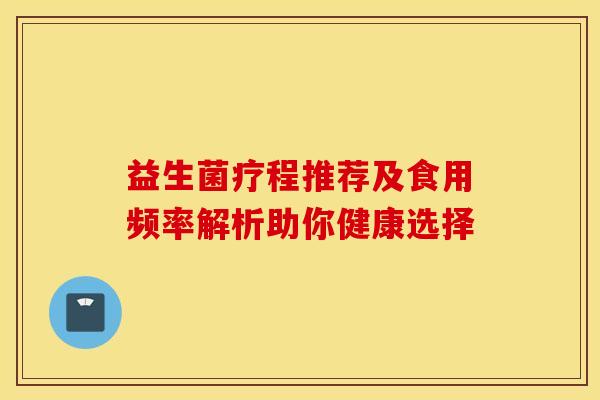 益生菌疗程推荐及食用频率解析助你健康选择 益生菌疗程推荐及食用频率解析助你健康选择