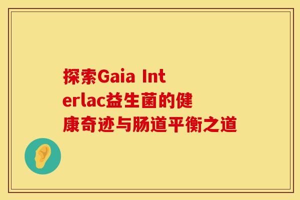 探索Gaia Interlac益生菌的健康奇迹与肠道平衡之道