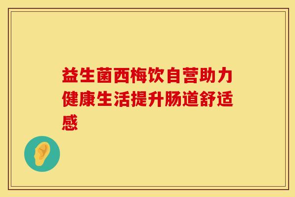 益生菌西梅饮自营助力健康生活提升肠道舒适感 益生菌西梅饮自营助力健康生活提升肠道舒适感