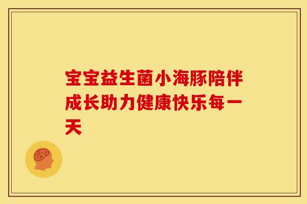 宝宝益生菌小海豚陪伴成长助力健康快乐每一天