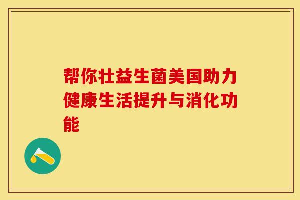 帮你壮益生菌美国助力健康生活提升与消化功能