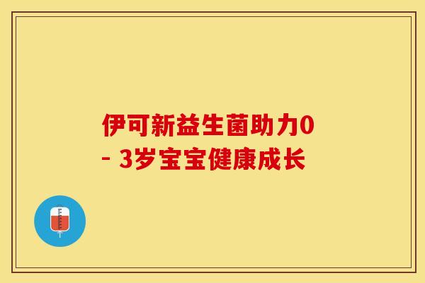 伊可新益生菌助力0 - 3岁宝宝健康成长