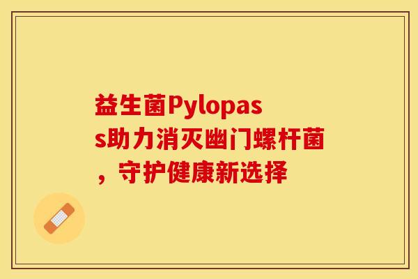 益生菌Pylopass助力消灭幽门螺杆菌，守护健康新选择