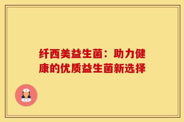 纤西美益生菌:助力健康的优质益生菌新选择 纤西美益生菌:助力健康的优质益生菌新选择