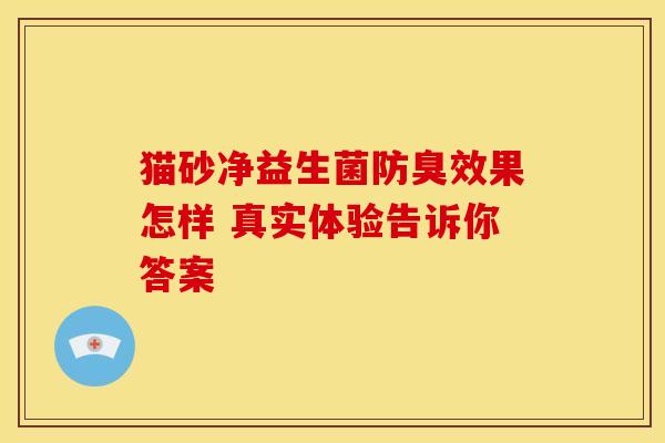 猫砂净益生菌防臭效果怎样 真实体验告诉你答案 猫砂净益生菌防臭效果怎样 真实体验告诉你答案